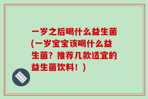 一岁之后喝什么益生菌(一岁宝宝该喝什么益生菌?推荐几款适宜的益生菌饮料!) 一岁之后喝什么益生菌(一岁宝宝该喝什么益生菌?推荐几款适宜的益生菌饮料!)