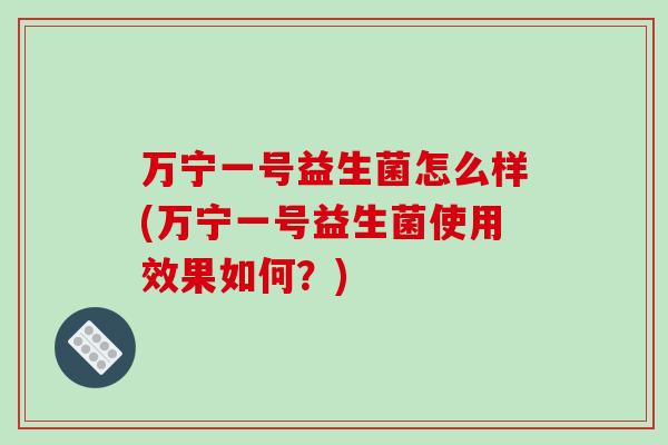 万宁一号益生菌怎么样(万宁一号益生菌使用效果如何?) 万宁一号益生菌怎么样(万宁一号益生菌使用效果如何?)
