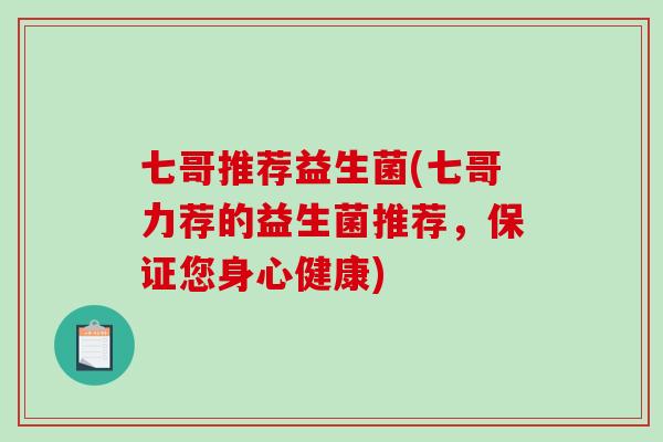 七哥推荐益生菌(七哥力荐的益生菌推荐,保证您身心健康) 七哥推荐益生菌(七哥力荐的益生菌推荐,保证您身心健康)