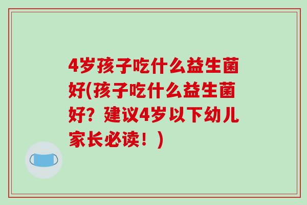 4岁孩子吃什么益生菌好(孩子吃什么益生菌好?建议4岁以下幼儿家长必读!) 4岁孩子吃什么益生菌好(孩子吃什么益生菌好?建议4岁以下幼儿家长必读!)