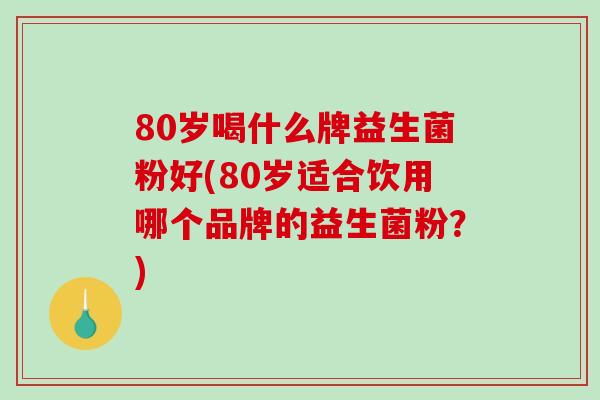 80岁喝什么牌益生菌粉好(80岁适合饮用哪个品牌的益生菌粉？)