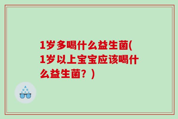 1岁多喝什么益生菌(1岁以上宝宝应该喝什么益生菌？)
