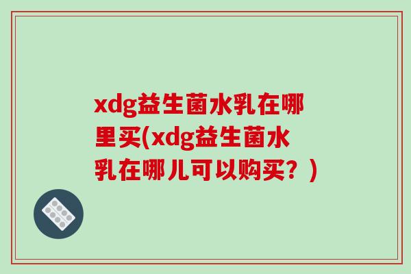 xdg益生菌水乳在哪里买(xdg益生菌水乳在哪儿可以购买？)