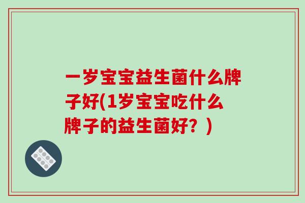 一岁宝宝益生菌什么牌子好(1岁宝宝吃什么牌子的益生菌好?) 一岁宝宝益生菌什么牌子好(1岁宝宝吃什么牌子的益生菌好?)