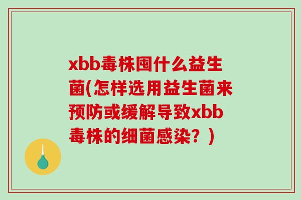 xbb毒株囤什么益生菌(怎样选用益生菌来预防或缓解导致xbb毒株的细菌感染？)