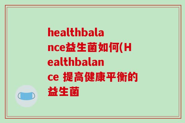 healthbalance益生菌如何(Healthbalance 提高健康平衡的益生菌 healthbalance益生菌如何(Healthbalance 提高健康平衡的益生菌