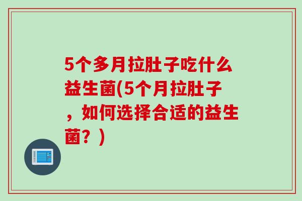 5个多月拉肚子吃什么益生菌(5个月拉肚子，如何选择合适的益生菌？)