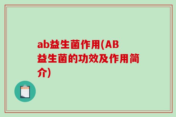 ab益生菌作用(AB益生菌的功效及作用简介) ab益生菌作用(AB益生菌的功效及作用简介)