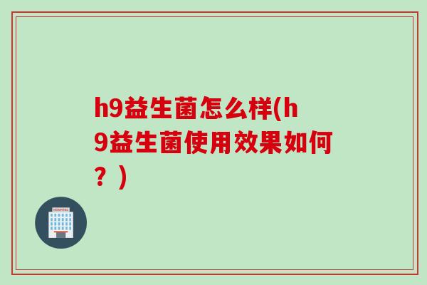 h9益生菌怎么样(h9益生菌使用效果如何？)