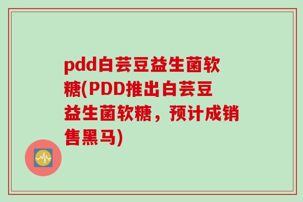 pdd白芸豆益生菌软糖(PDD推出白芸豆益生菌软糖，预计成销售黑马)