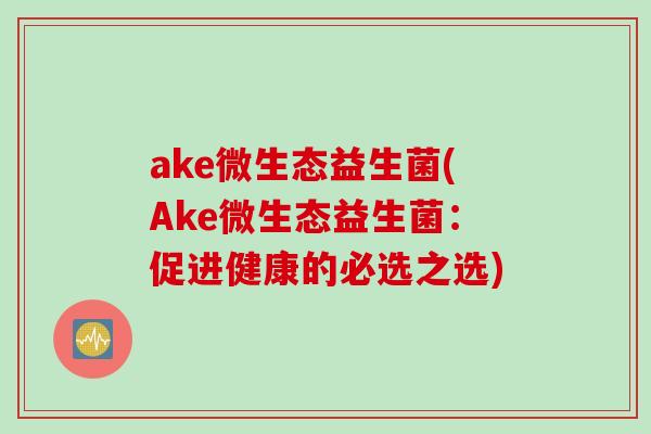 ake微生态益生菌(Ake微生态益生菌：促进健康的必选之选)