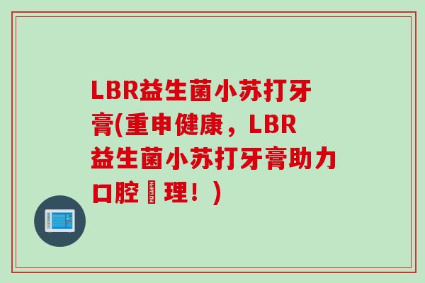 LBR益生菌小苏打牙膏(重申健康，LBR益生菌小苏打牙膏助力口腔護理！)