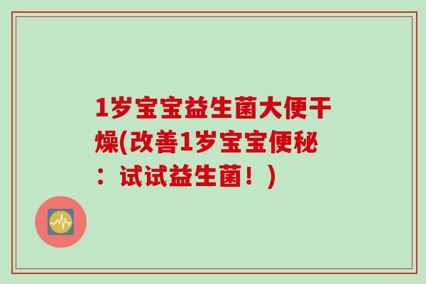 1岁宝宝益生菌大便干燥(改善1岁宝宝便秘：试试益生菌！)