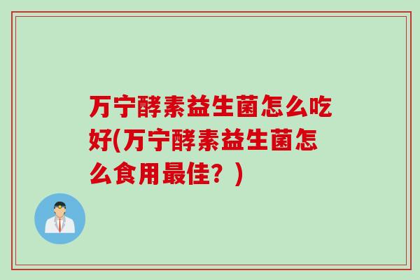 万宁酵素益生菌怎么吃好(万宁酵素益生菌怎么食用最佳？)