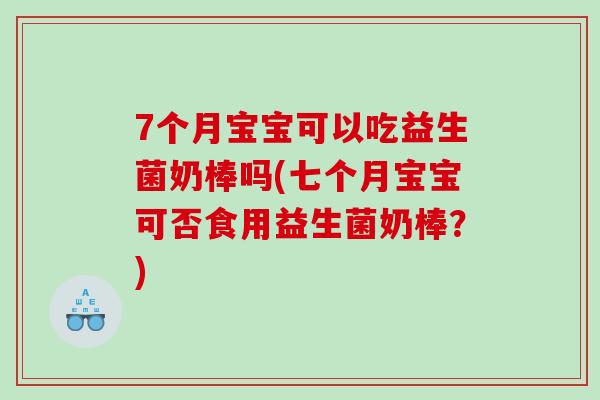 7个月宝宝可以吃益生菌奶棒吗(七个月宝宝可否食用益生菌奶棒？)