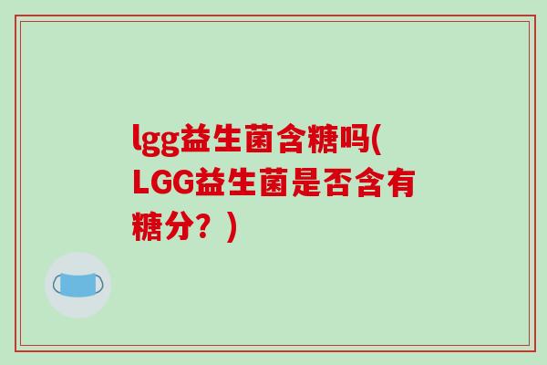 lgg益生菌含糖吗(LGG益生菌是否含有糖分？)