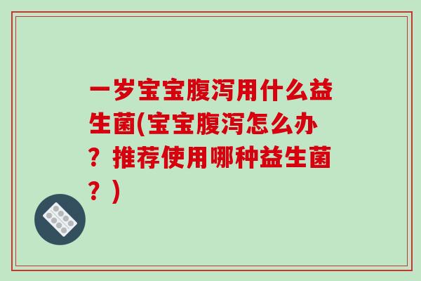 一岁宝宝腹泻用什么益生菌(宝宝腹泻怎么办？推荐使用哪种益生菌？)