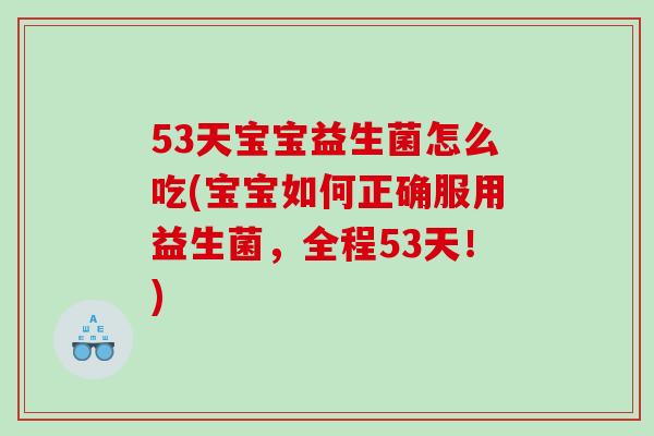 53天宝宝益生菌怎么吃(宝宝如何正确服用益生菌，全程53天！)