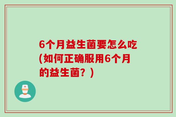 6个月益生菌要怎么吃(如何正确服用6个月的益生菌？)