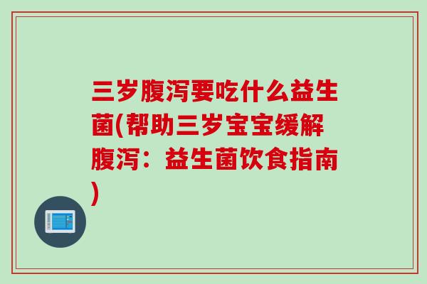 三岁腹泻要吃什么益生菌(帮助三岁宝宝缓解腹泻：益生菌饮食指南)