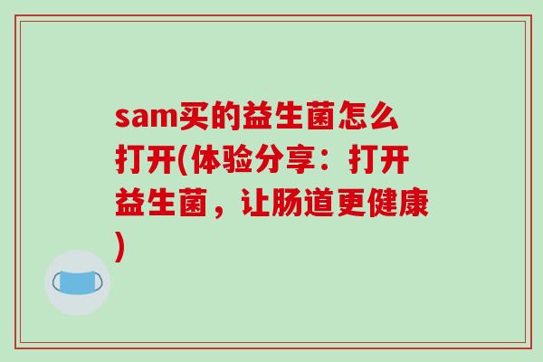 sam买的益生菌怎么打开(体验分享：打开益生菌，让肠道更健康)