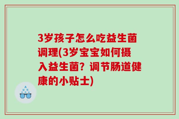 3岁孩子怎么吃益生菌调理(3岁宝宝如何摄入益生菌？调节肠道健康的小贴士)