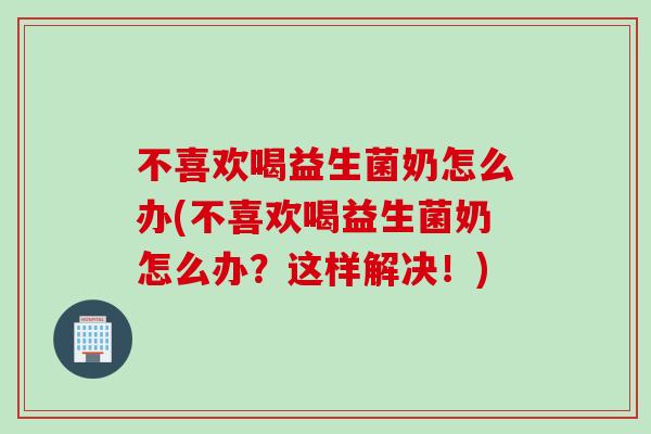 不喜欢喝益生菌奶怎么办(不喜欢喝益生菌奶怎么办？这样解决！)