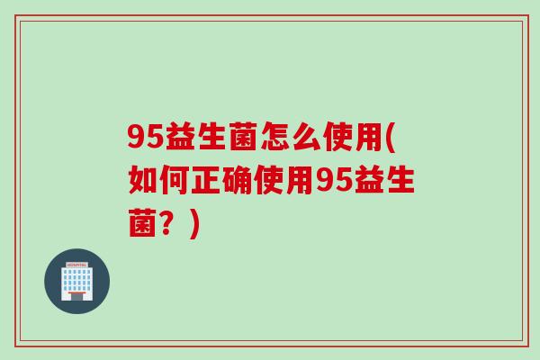 95益生菌怎么使用(如何正确使用95益生菌？)