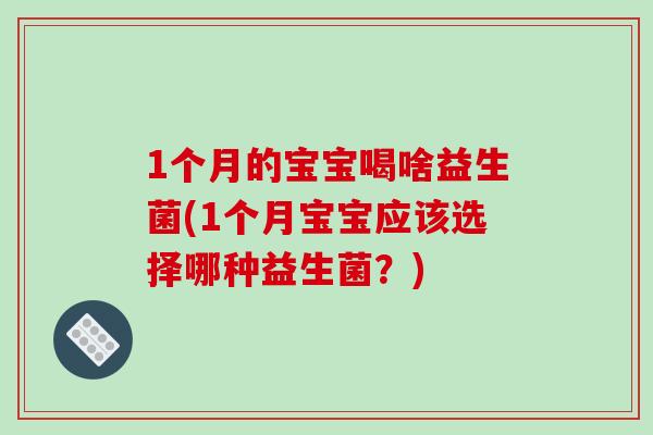 1个月的宝宝喝啥益生菌(1个月宝宝应该选择哪种益生菌？)