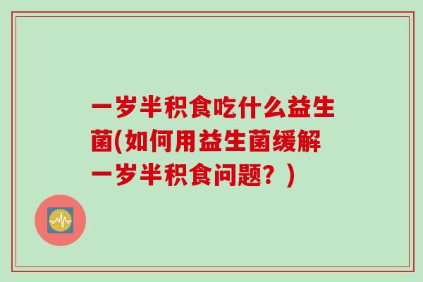 一岁半积食吃什么益生菌(如何用益生菌缓解一岁半积食问题？)