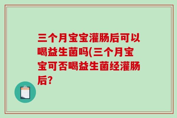 三个月宝宝灌肠后可以喝益生菌吗(三个月宝宝可否喝益生菌经灌肠后？