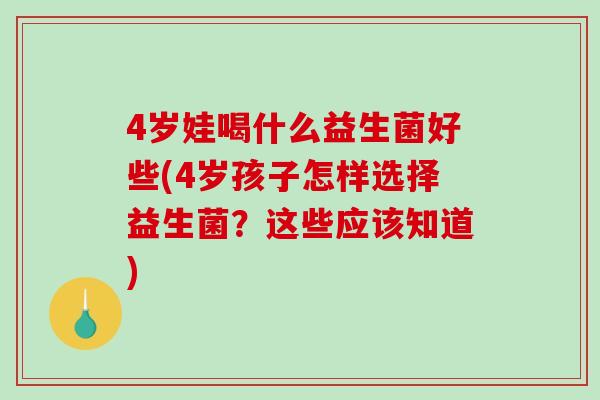 4岁娃喝什么益生菌好些(4岁孩子怎样选择益生菌？这些应该知道)