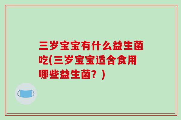 三岁宝宝有什么益生菌吃(三岁宝宝适合食用哪些益生菌？)