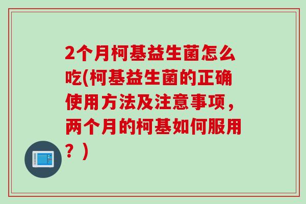 2个月柯基益生菌怎么吃(柯基益生菌的正确使用方法及注意事项，两个月的柯基如何服用？)