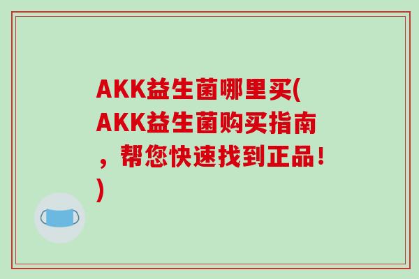 AKK益生菌哪里买(AKK益生菌购买指南,帮您快速找到正品!) AKK益生菌哪里买(AKK益生菌购买指南,帮您快速找到正品!)