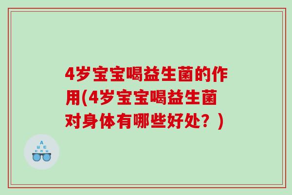 4岁宝宝喝益生菌的作用(4岁宝宝喝益生菌对身体有哪些好处？)
