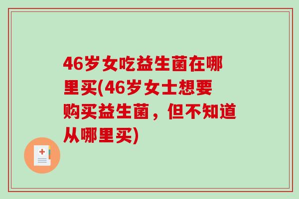 46岁女吃益生菌在哪里买(46岁女士想要购买益生菌，但不知道从哪里买)