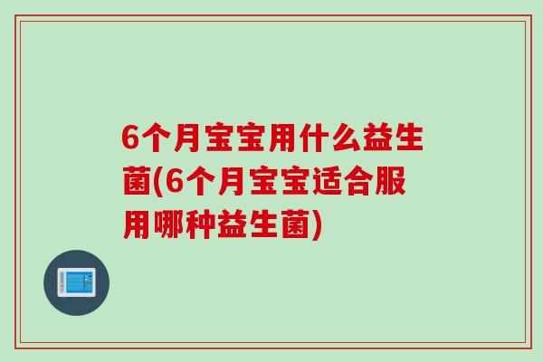 6个月宝宝用什么益生菌(6个月宝宝适合服用哪种益生菌)