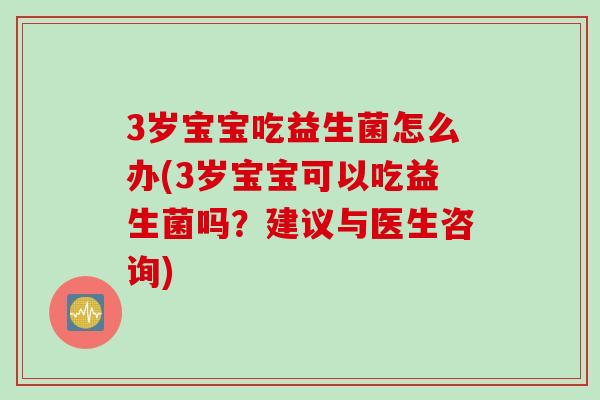 3岁宝宝吃益生菌怎么办(3岁宝宝可以吃益生菌吗？建议与医生咨询)