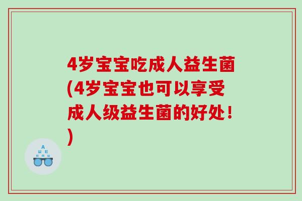 4岁宝宝吃成人益生菌(4岁宝宝也可以享受成人级益生菌的好处!) 4岁宝宝吃成人益生菌(4岁宝宝也可以享受成人级益生菌的好处!)