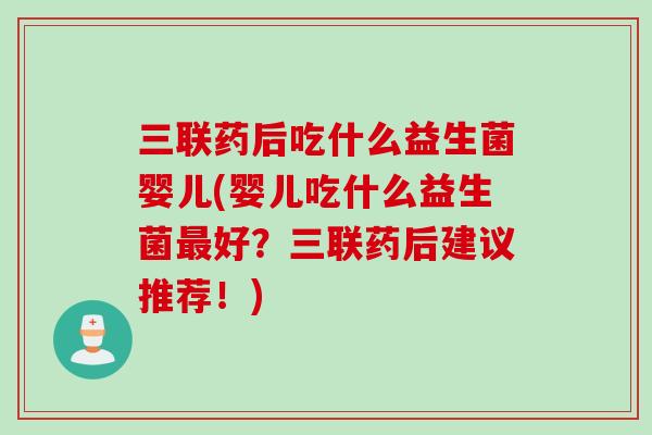 三联药后吃什么益生菌婴儿(婴儿吃什么益生菌好？三联药后建议推荐！)