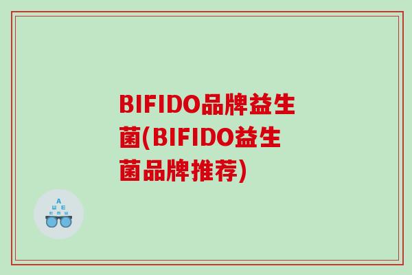 BIFIDO品牌益生菌(BIFIDO益生菌品牌推荐) BIFIDO品牌益生菌(BIFIDO益生菌品牌推荐)