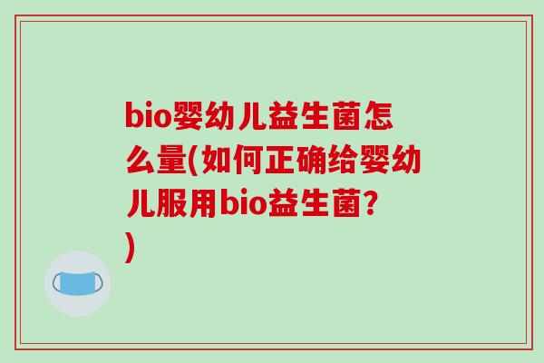 bio婴幼儿益生菌怎么量(如何正确给婴幼儿服用bio益生菌？)