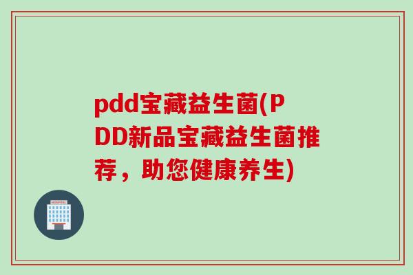 pdd宝藏益生菌(PDD新品宝藏益生菌推荐，助您健康养生)