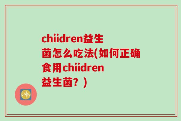 chiidren益生菌怎么吃法(如何正确食用chiidren益生菌？)