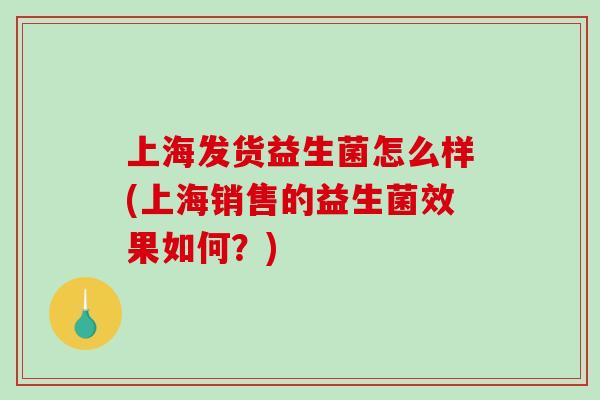 上海发货益生菌怎么样(上海销售的益生菌效果如何?) 上海发货益生菌怎么样(上海销售的益生菌效果如何?)