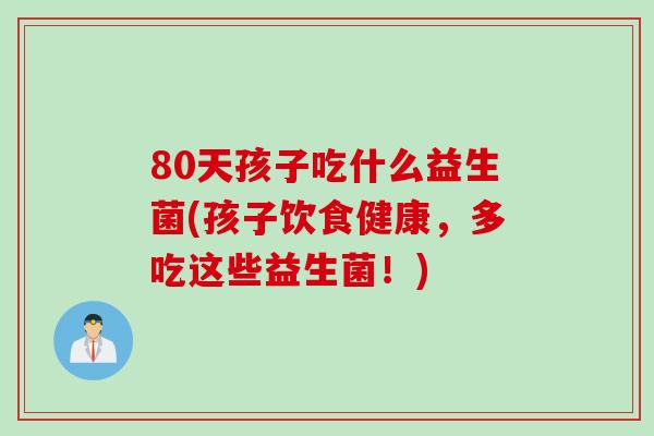80天孩子吃什么益生菌(孩子饮食健康，多吃这些益生菌！)