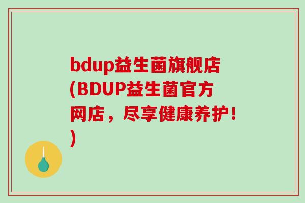 bdup益生菌旗舰店(BDUP益生菌官方网店，尽享健康养护！)