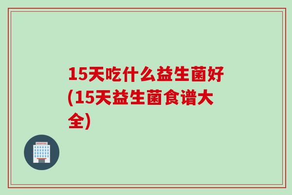 15天吃什么益生菌好(15天益生菌食谱大全)