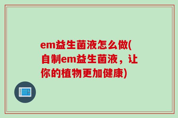 em益生菌液怎么做(自制em益生菌液，让你的植物更加健康)